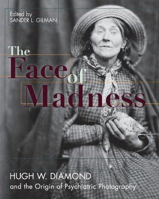 Face of Madness: Hugh W. Diamond and the Origin of Psychiatric Photography - Sander L Gilman,Hugh W Diamond,John Conolly - cover