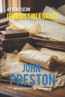 A Treatise on Irresitible Grace, and Other Sermons - C Matthew McMahon,John Preston - cover