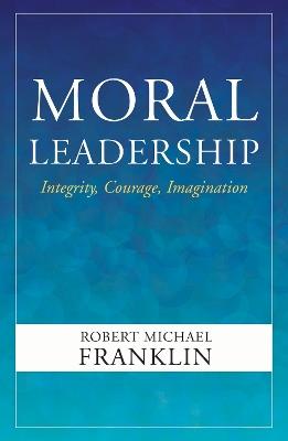 Moral Leadership: Integrity, Courage, Imagination - Robert Michael Franklin - cover