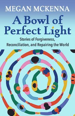 A Bowl of Perfect Light: Stories of Forgiveness, Reconciliation and Repairing the World - Megan McKenna - cover