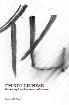 I'm Not Chinese: The Journey from Resentment to Reverence - Raymond M Wong - cover