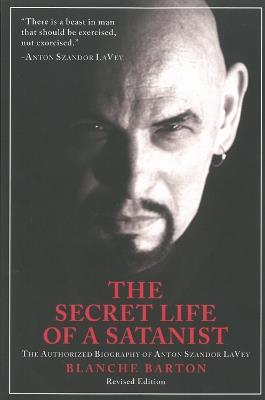 The Secret Life of a Satanist: The Authorized Biography of Anton Szandor LaVey - Revised Edition - Blanche Barton - cover