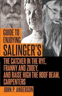 Guide to Enjoying Salinger's The Catcher in the Rye, Franny and Zooey and Raise High the Roof Beam, Carpenters - John P Anderson - cover