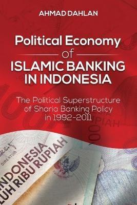 Political Economy of Islamic Banking in Indonesia: The Political Superstructure of Sharia Banking Policy in 1992-2011 - Ahmad Dahlan - cover
