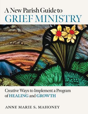 A New Parish Guide to Grief Ministry: Creative Ways to Implement a Program of Healing and Growth - Anne Marie S Mahoney - cover