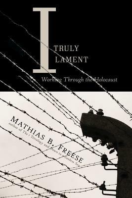 I Truly Lament: Working Through the Holocaust - Mathias B Freese - cover