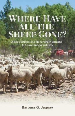 Where Have All the Sheep Gone?: Sheepherders and Ranchers in Arizona -- A Disappearing Industry - Barbara G Jaquay - cover