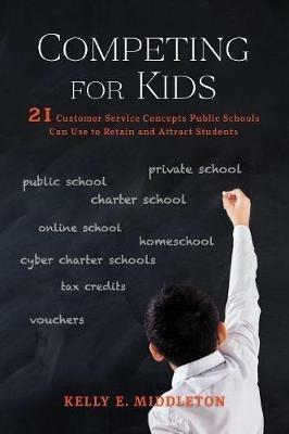 Competing for Kids: 21 Customer Service Concepts Public Schools Can Use to Retain and Attract Students - Kelly E Middleton - cover