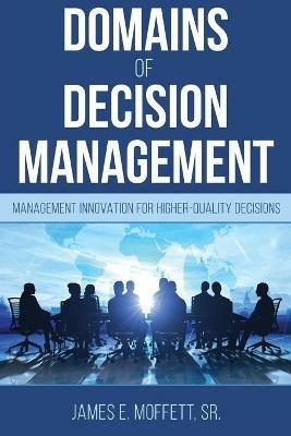 Domains of Decision Management: Management Innovation for Higher-Quality Decisions - James E Moffett - cover