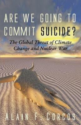 Are We Going to Commit Suicide?: The Global Threat of Climate Change and Nuclear War - Alain F Corcos - cover