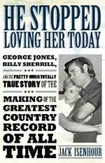 He Stopped Loving Her Today: George Jones, Billy Sherrill, and the Pretty-Much Totally True Story of the Making of the Greatest Country Record of All Time