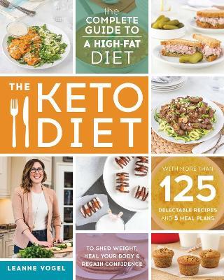 The Keto Diet: The Complete Guide to a High-Fat Diet, with More Than 125 Delectable Recipes and Meal Plans to Shed Weight, Heal Your Body, and Regain Confidence - Leanne Vogel - cover