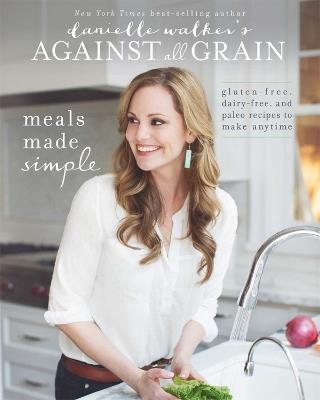 Danielle Walker's Against All Grain: Meals Made Simple: Gluten-Free, Dairy-Free, and Paleo Recipes to Make Anytime - Danielle Walker - cover