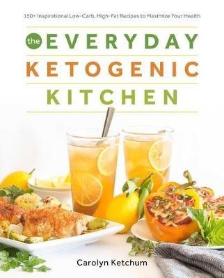 The Everyday Ketogenic Kitchen: 150+ Inspirational Low-Carb, High-Fat Recipes to Maximize Your Health - Carolyn Ketchum - cover