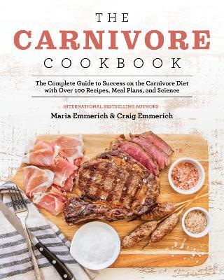 The Carnivore Cookbook: The Complete Guide to Success on the Carnivore Diet with Over 100 Recipes, Meal Plans, and Science - Maria Emmerich,Craig Emmerich - cover