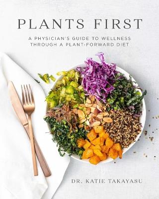 Plants First: A Physician's Guide to Wellness Through a Plant-Forward Diet - Katie Takayasu - cover