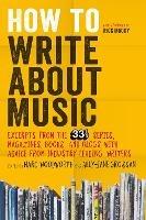 How to Write About Music: Excerpts from the 33 1/3 Series, Magazines, Books and Blogs with Advice from Industry-leading Writers