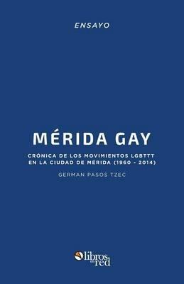 Merida Gay. Cronica de Los Movimientos Lgbttt En La Ciudad de Merida (1960-2014) - German Pasos Tzec - cover