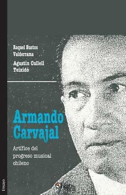 Armando Carvajal. Artifice del Progreso Musical Chileno - Raquel Bustos Valderrama,Agustin Cullell Teixido - cover
