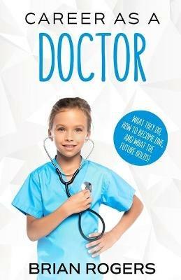 Career As a Doctor: What They Do, How to Become One, and What the Future Holds! - Rogers Brian - cover