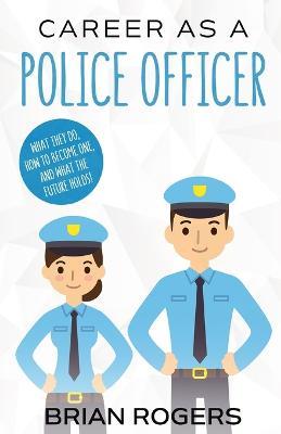 Career As a Police Officer: What They Do, How to Become One, and What the Future Holds! - Rogers Brian - cover