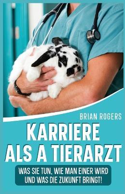 Karriere Als a Tierarzt: Was Sie Tun, Wie Man Einer Wird Und Was Die Zukunft Bringt! - Brian Rogers - cover