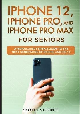 iPhone 12, iPhone Pro, and iPhone Pro Max For Senirs: A Ridiculously Simple Guide to the Next Generation of iPhone and iOS 14 - Scott La Counte - cover