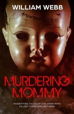 Murdering Mommy: Horrifying Tales of Children Who Killed Their Own Mothers - William Webb - cover