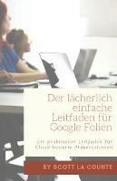 Der lacherlich einfache Leitfaden fur Google Folien: Ein praktischer Leitfaden fur Cloud-basierte Prasentationen - Scott La Counte - cover