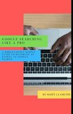 Google Searching Like a Pro: A Ridiculously Simple Guide to Becoming An Expert At Google Searc