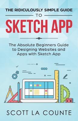 The Ridiculously Simple Guide to Sketch App: The Absolute Beginners Guide to Designing Websites and Apps with Sketch App - Scott La Counte - cover