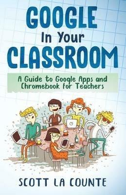Google In Your Classroom: A Guide to Google Apps and Chromebook for Teachers - Scott La Counte - cover