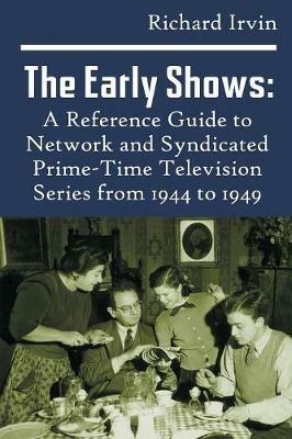 The Early Shows: A Reference Guide to Network and Syndicated Primetime Television Series from 1944 to 1949 - Richard Irvin - cover