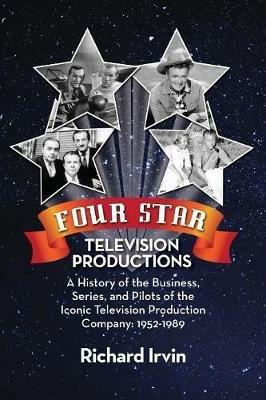 Four Star Television Productions: A History of the Business, Series, and Pilots of the Iconic Television Production Company: 1952-1989 - Richard Irvin - cover