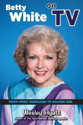 Betty White on TV: From Video Vanguard to Golden Girl - Wesley Hyatt - cover