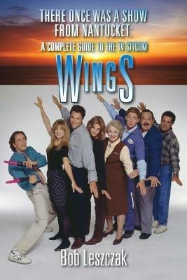 There Once Was a Show from Nantucket: A Complete Guide to the TV Sitcom Wings - Bob Leszczak - cover