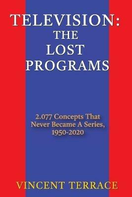 Television: The Lost Programs 2,077 Concepts That Never Became a Series, 1950-2020 - Vincent Terrace - cover