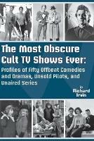 The Most Obscure Cult TV Shows Ever - Profiles of Fifty Offbeat Comedies and Dramas, Unsold Pilots, and Unaired Series - Richard Irvin - cover