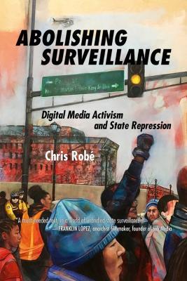 Abolishing Surveillance: Digital Media Activism and State Repression - Chris Robe - cover