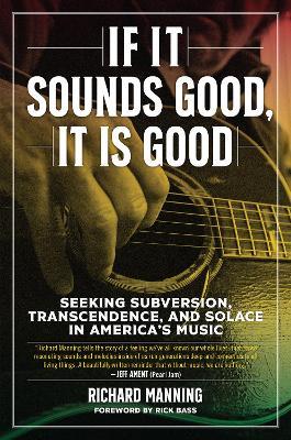 If It Sounds Good, It Is Good: Seeking Subversion, Transcendence, and Solace in America's Music - Richard Manning - cover