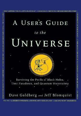 A User's Guide to the Universe: Surviving the Perils of Black Holes, Time Paradoxes, and Quantum Uncertainty - Dave Goldberg,Jeff Blomquist - cover