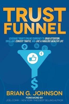 Trust Funnel: Leverage Today's Online Currency to Grab Attention, Drive and Convert Traffic, and Live a Fabulous Wealthy Life - Brian G. Johnson - cover