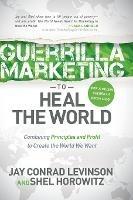Guerrilla Marketing to Heal the World: Combining Principles and Profit to Create the World We Want - Jay Conrad Levinson,Shel Horowitz - cover