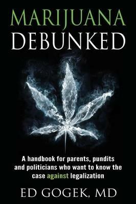 Marijuana Debunked: A handbook for parents, pundits and politicians who want to know the case against legalization - Ed Gogek - cover