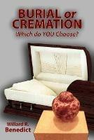 Burial or Cremation - Which Do You Choose? - Willard R Benedict - cover