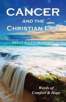 Cancer and the Christian Life: Words of Comfort and Hope - Kelly Allen Sensenig - cover