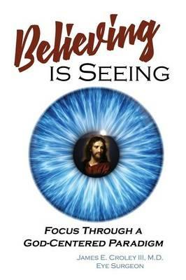 Believing Is Seeing: Focus Through a God-Centered Paradigm - M D James E Croley III - cover