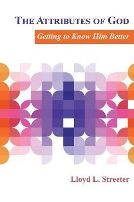 The Attributes of God: Getting to Know Him Better - Lloyd L Streeter - cover