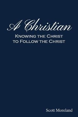 A Christian: Knowing the Christ to Follow the Christ - Scott Moreland - cover