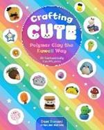 Crafting Cute: Polymer Clay the Kawaii Way: 50 Fantastically Fun Projects